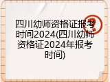 四川幼师资格证报考时间2024(四川幼师资格证2024年报考时间)