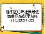 延平区幼师社保最低缴费标准(延平幼师社保缴费标准)