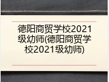 德阳商贸学校2021级幼师(德阳商贸学校2021级幼师)