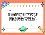 湖南的幼师学校(湖南幼师教育院校)