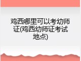 鸡西哪里可以考幼师证(鸡西幼师证考试地点)