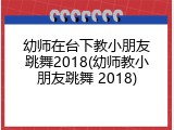 幼师在台下教小朋友跳舞2018(幼师教小朋友跳舞 2018)
