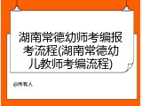 湖南常德幼师考编报考流程(湖南常德幼儿教师考编流程)