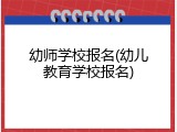 幼师学校报名(幼儿教育学校报名)