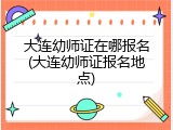 大连幼师证在哪报名(大连幼师证报名地点)