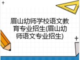 眉山幼师学校语文教育专业招生(眉山幼师语文专业招生)