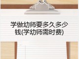 学做幼师要多久多少钱(学幼师需时费)