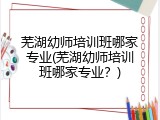 芜湖幼师培训班哪家专业(芜湖幼师培训班哪家专业?)