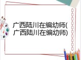 广西陆川在编幼师(广西陆川在编幼师)