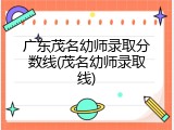 广东茂名幼师录取分数线(茂名幼师录取线)