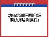 幼师培训短期班(短期幼师培训课程)