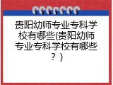 贵阳幼师专业专科学校有哪些(贵阳幼师专业专科学校有哪些？)