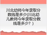 川北幼师今年录取分数线是多少(川北幼儿教师今年录取分数线是多少？)