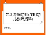昆明考编幼师(昆明幼儿教师招聘)