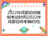 2022年成都幼师编制考试时间(2022年成都幼师考编时间)