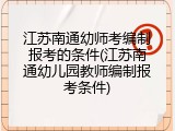 江苏南通幼师考编制报考的条件(江苏南通幼儿园教师编制报考条件)