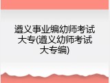 遵义事业编幼师考试大专(遵义幼师考试大专编)