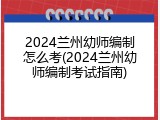 2024兰州幼师编制怎么考(2024兰州幼师编制考试指南)