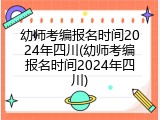 幼师考编报名时间2024年四川(幼师考编报名时间2024年四川)