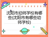 沈阳市幼师学校有哪些(沈阳市有哪些幼师学校)