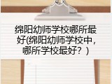 绵阳幼师学校哪所最好(绵阳幼师学校中，哪所学校最好？)