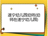 遂宁幼儿园幼师(幼师在遂宁幼儿园)