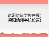 德阳幼师学校在哪(德阳幼师学校位置)