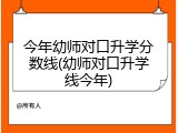 今年幼师对口升学分数线(幼师对口升学线今年)