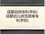 成都幼师专科学校(成都幼儿师范高等专科学校)