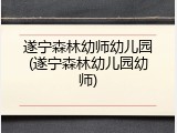 遂宁森林幼师幼儿园(遂宁森林幼儿园幼师)