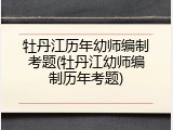 牡丹江历年幼师编制考题(牡丹江幼师编制历年考题)