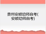 贵州安顺幼师自考(安顺幼师自考)