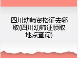 四川幼师资格证去哪取(四川幼师证领取地点查询)