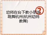 幼师在台下教小朋友跳舞杭州(杭州幼师教舞)