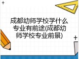 成都幼师学校学什么专业有前途(成都幼师学校专业前景)