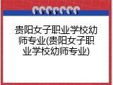 贵阳女子职业学校幼师专业(贵阳女子职业学校幼师专业)