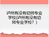 泸州有没有幼师专业学校(泸州有没有幼师专业学校？)