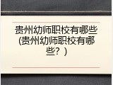 贵州幼师职校有哪些(贵州幼师职校有哪些？)