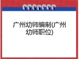 广州幼师编制(广州幼师职位)