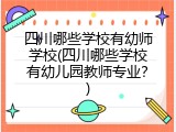 四川哪些学校有幼师学校(四川哪些学校有幼儿园教师专业?)