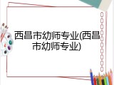 西昌市幼师专业(西昌市幼师专业)