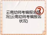 云南幼师考编报名情况(云南幼师考编报名状况)
