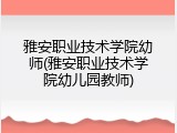 雅安职业技术学院幼师(雅安职业技术学院幼儿园教师)