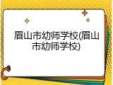 眉山市幼师学校(眉山市幼师学校)