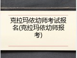克拉玛依幼师考试报名(克拉玛依幼师报考)