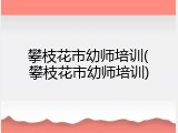 攀枝花市幼师培训(攀枝花市幼师培训)