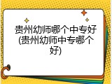 贵州幼师哪个中专好(贵州幼师中专哪个好)