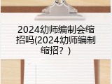 2024幼师编制会缩招吗(2024幼师编制缩招?)