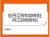 牡丹江技校幼师(牡丹江幼师技校)