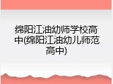 绵阳江油幼师学校高中(绵阳江油幼儿师范高中)